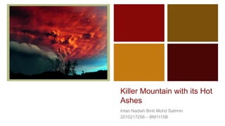 +



    Killer Mountain with its Hot
    Ashes
    Intan Nadiah Binti Mohd Satimin
    2010217256 – BM1115B
 