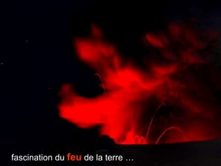 fascination du  feu  de la terre … 