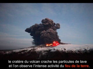 le cratère du volcan crache les particules de lave  et l’on observe l’intense activité du  feu de la terre . 