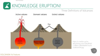 KNOWLEDGE ERUPTION!
Three Definitions of Volcanoes
https://s-media-cache-
ak0.pinimg.com/736x/8f/ef/
c7/8fefc7cf8d5b66f437ec1b
2cb8b3e504.jpg
31
VOLCANISM: Its Features
 