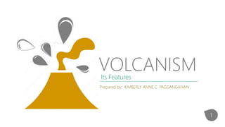 VOLCANISM
Its Features
Prepared by: KIMBERLY ANNE C. PAGDANGANAN
1
 