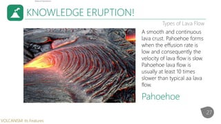 KNOWLEDGE ERUPTION!
Types of Lava Flow
A smooth and continuous
lava crust. Pahoehoe forms
when the effusion rate is
low an...