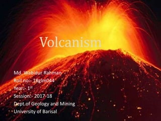 Volcanism
Md. Wabidur Rahman
Roll no:- 18glm044
Year:- 1st
Session:- 2017-18
Dept.of Geology and Mining
University of Barisal
 