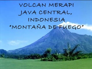 VOLCAN MERAPI
JAVA CENTRAL,
INDONESIA
“MONTAÑA DE FUEGO”
 