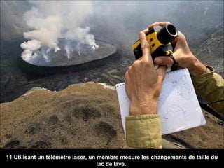 11 Utilisant un télémètre laser, un membre mesure les changements de taille du
lac de lave.
 