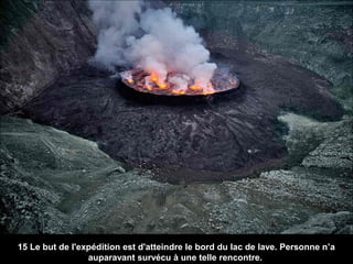 15 Le but de l'expédition est d'atteindre le bord du lac de lave. Personne n’a
auparavant survécu à une telle rencontre.
 