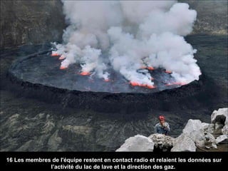 16 Les membres de l'équipe restent en contact radio et relaient les données sur
l’activité du lac de lave et la direction des gaz.
 