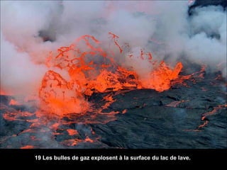 19 Les bulles de gaz explosent à la surface du lac de lave.
 