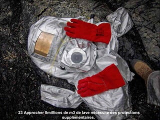 23 Approcher 8millions de m3 de lave nécessite des protections
supplémentaires.
 