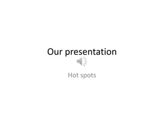 Our presentation

    Hot spots
 