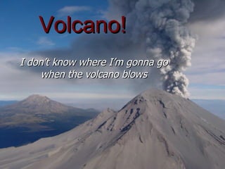 Volcano! I don’t know where I’m gonna go when the volcano blows 