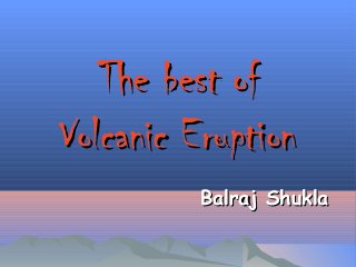 The best ofThe best of
Volcanic EruptionVolcanic Eruption
Balraj ShuklaBalraj Shukla
 