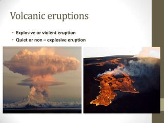 Volcanic eruptions
• Explosive or violent eruption
• Quiet or non – explosive eruption