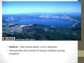 • Calderas – that exceed about 1 km in diameter
• formed when the summit of volcano collapses during
eruptions.