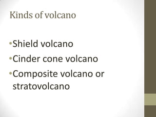 Kinds of volcano
•Shield volcano
•Cinder cone volcano
•Composite volcano or
stratovolcano