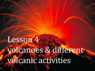 Lesson 4
volcanoes & different
volcanic activities

 