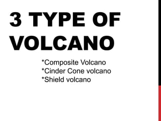3 TYPE OF
VOLCANO
*Composite Volcano
*Cinder Cone volcano
*Shield volcano
 