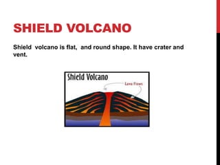 SHIELD VOLCANO
Shield volcano is flat, and round shape. It have crater and
vent.
 