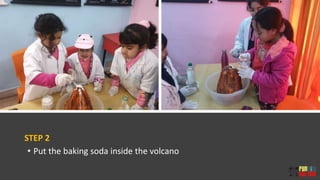 STEP 2
• Put the baking soda inside the volcano
 