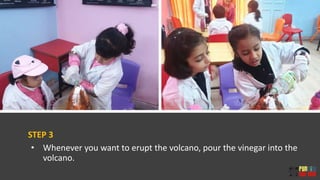 STEP 3
• Whenever you want to erupt the volcano, pour the vinegar into the
volcano.
 