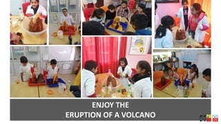 ENJOY THE
ERUPTION OF A VOLCANO
 