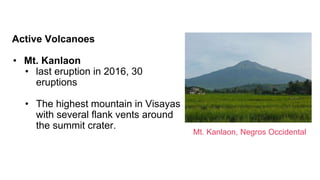 Active Volcanoes
• Mt. Kanlaon
• last eruption in 2016, 30
eruptions
• The highest mountain in Visayas
with several flank vents around
the summit crater.
Mt. Kanlaon, Negros Occidental
 