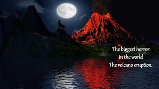 The biggest horror
in the world
The volcano eruption.
 