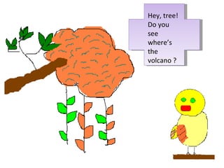 Hey, tree! Do you see where’s the volcano ? 