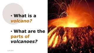 • What is a
volcano?
• What are the
parts of
volcanoes?
12/8/2020 46
 