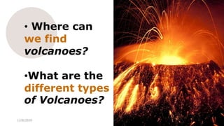 • Where can
we find
volcanoes?
•What are the
different types
of Volcanoes?
12/8/2020 47
 