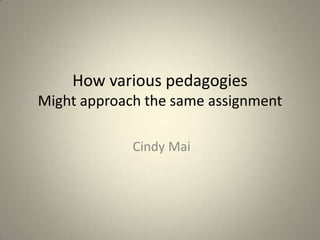 How various pedagogies
Might approach the same assignment

             Cindy Mai
 
