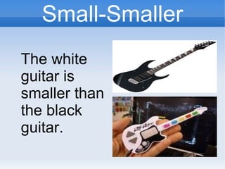 Small-Smaller
The white
guitar is
smaller than
the black
guitar.