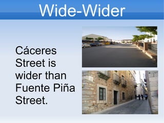 Wide-Wider
Cáceres
Street is
wider than
Fuente Piña
Street.