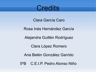 Credits
Clara García Caro
Rosa Inés Hernández García
Alejandra Guillén Rodríguez
Clara López Romero
Ana Belén González Garrido
5ºB C.E.I.P. Pedro Alonso Niño