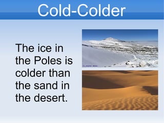 Cold-Colder
The ice in
the Poles is
colder than
the sand in
the desert.
