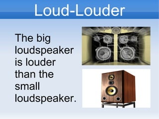 Loud-Louder
The big
loudspeaker
is louder
than the
small
loudspeaker.