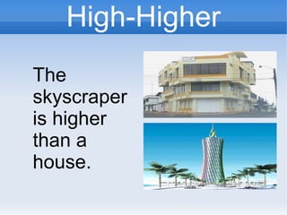 High-Higher
The
skyscraper
is higher
than a
house.