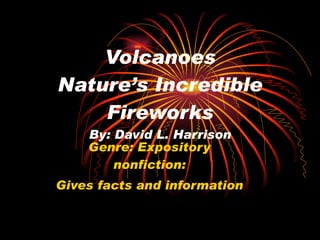 Volcanoes Nature’s Incredible Fireworks By: David L. Harrison Genre: Expository nonfiction: Gives facts and information 
