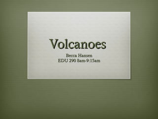 Volcanoes  Becca Hansen EDU 290 8am-9:15am 