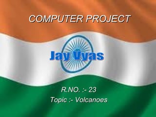 COMPUTER PROJECT R.NO. :- 23 Topic :- Volcanoes Jay Vyas 