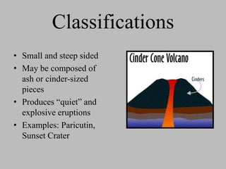 Classifications
• Small and steep sided
• May be composed of
  ash or cinder-sized
  pieces
• Produces “quiet” and
  explosive eruptions
• Examples: Paricutin,
  Sunset Crater
 