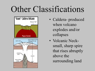 Other Classifications
          • Caldera- produced
            when volcano
            explodes and/or
            collapses
          • Volcanic Neck-
            small, sharp spire
            that rises abruptly
            above the
            surrounding land
 