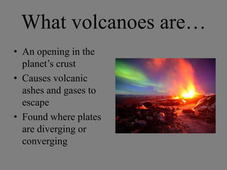 What volcanoes are…
• An opening in the
  planet’s crust
• Causes volcanic
  ashes and gases to
  escape
• Found where plates
  are diverging or
  converging
 