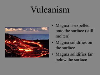 Vulcanism
    • Magma is expelled
      onto the surface (still
      molten)
    • Magma solidifies on
      the surface
    • Magma solidifies far
      below the surface
 