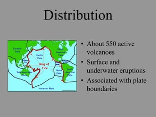 Distribution
      • About 550 active
        volcanoes
      • Surface and
        underwater eruptions
      • Associated with plate
        boundaries
 