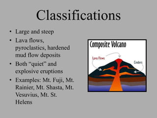 Classifications
• Large and steep
• Lava flows,
  pyroclastics, hardened
  mud flow deposits
• Both “quiet” and
  explosive eruptions
• Examples: Mt. Fuji, Mt.
  Rainier, Mt. Shasta, Mt.
  Vesuvius, Mt. St.
  Helens
 