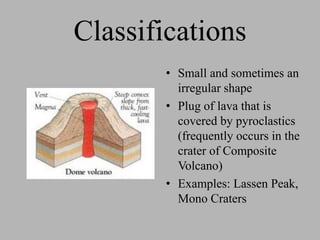 Classifications
        • Small and sometimes an
          irregular shape
        • Plug of lava that is
          covered by pyroclastics
          (frequently occurs in the
          crater of Composite
          Volcano)
        • Examples: Lassen Peak,
          Mono Craters
 