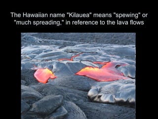 The Hawaiian name "Kilauea" means "spewing" or "much spreading," in reference to the lava flows 