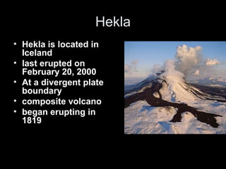 Hekla Hekla is located in Iceland last erupted on February 20, 2000 At a divergent plate boundary composite volcano began erupting in 1819 