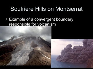 Soufriere Hills on Montserrat Example of a convergent boundary responsible for volcanism 